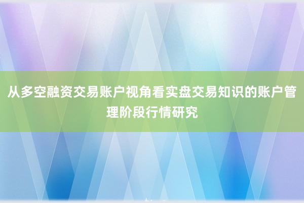 从多空融资交易账户视角看实盘交易知识的账户管理阶段行情研究