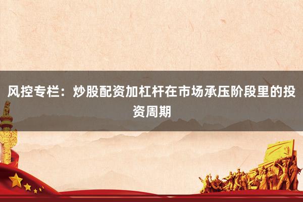 风控专栏：炒股配资加杠杆在市场承压阶段里的投资周期