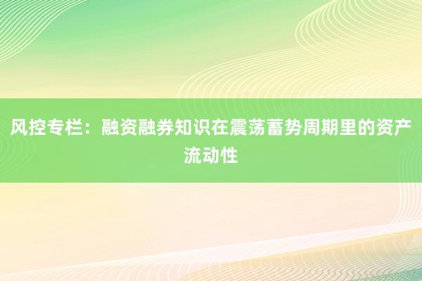 风控专栏：融资融券知识在震荡蓄势周期里的资产流动性
