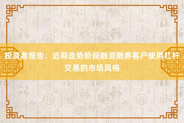 投资者报告:近期走势阶段融资融券客户使用杠杆交易的市场风格