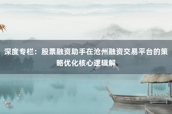 深度专栏:股票融资助手在沧州融资交易平台的策略优化核心逻辑解