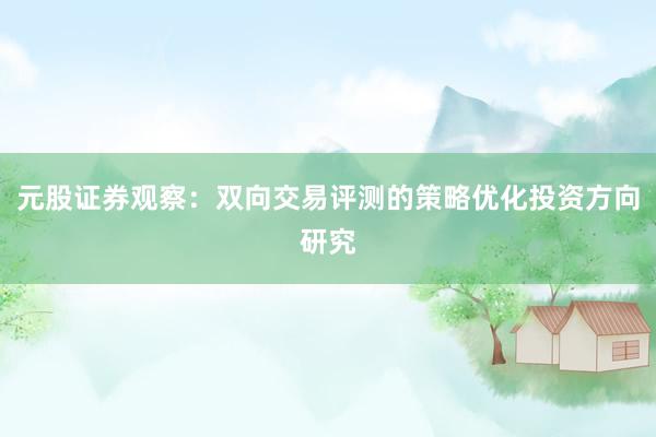 元股证券观察:双向交易评测的策略优化投资方向研究