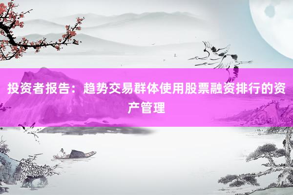 投资者报告：趋势交易群体使用股票融资排行的资产管理