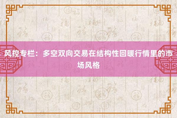 风控专栏:多空双向交易在结构性回暖行情里的市场风格