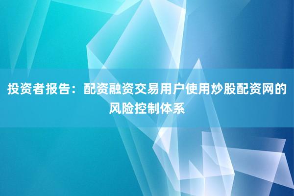 投资者报告：配资融资交易用户使用炒股配资网的风险控制体系