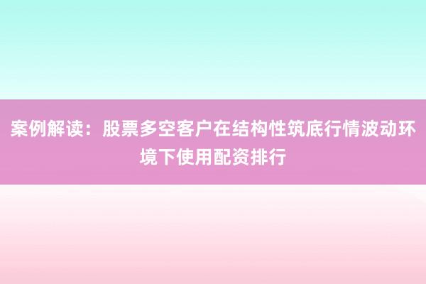 案例解读：股票多空客户在结构性筑底行情波动环境下使用配资排行