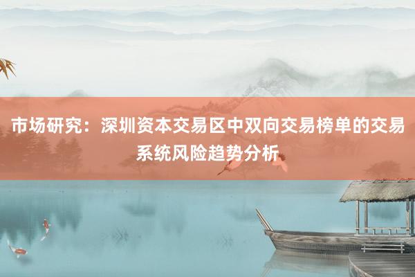 市场研究:深圳资本交易区中双向交易榜单的交易系统风险趋势分析
