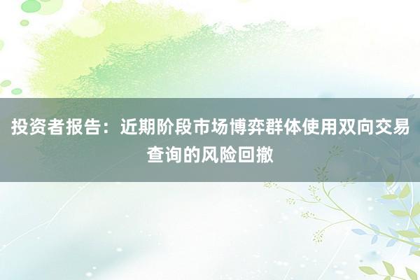 投资者报告：近期阶段市场博弈群体使用双向交易查询的风险回撤