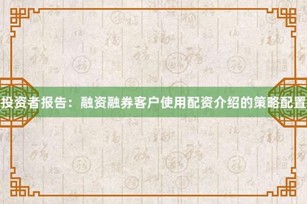 投资者报告：融资融券客户使用配资介绍的策略配置