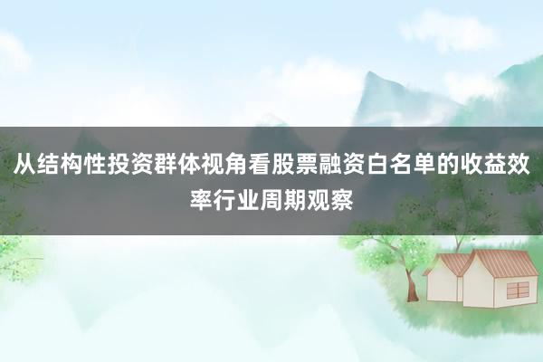 从结构性投资群体视角看股票融资白名单的收益效率行业周期观察