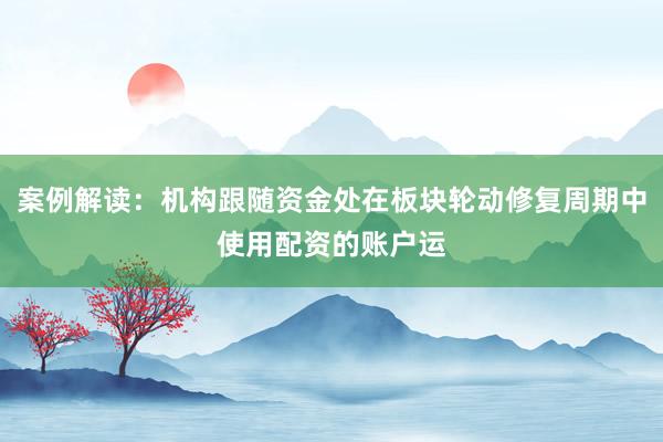 案例解读：机构跟随资金处在板块轮动修复周期中使用配资的账户运
