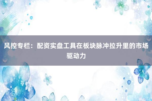 风控专栏:配资实盘工具在板块脉冲拉升里的市场驱动力