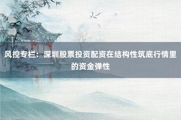 风控专栏：深圳股票投资配资在结构性筑底行情里的资金弹性