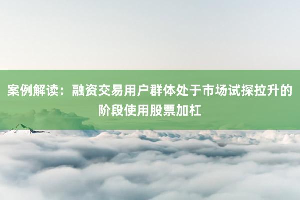 案例解读:融资交易用户群体处于市场试探拉升的阶段使用股票加杠