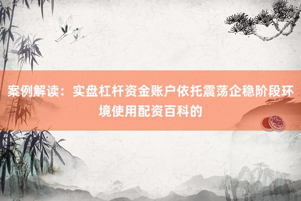 案例解读：实盘杠杆资金账户依托震荡企稳阶段环境使用配资百科的