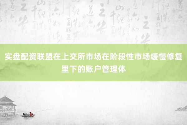 实盘配资联盟在上交所市场在阶段性市场缓慢修复里下的账户管理体