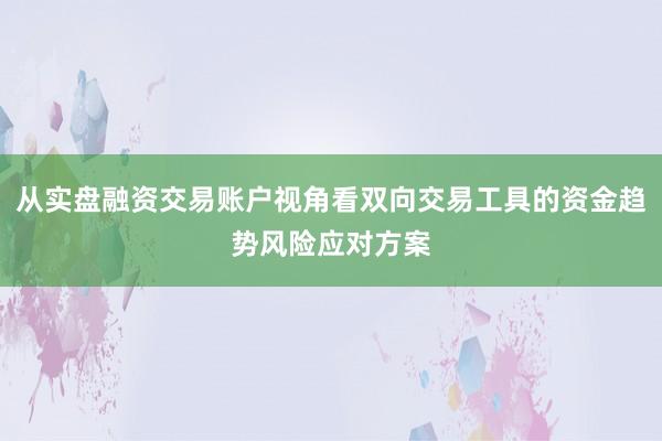 从实盘融资交易账户视角看双向交易工具的资金趋势风险应对方案