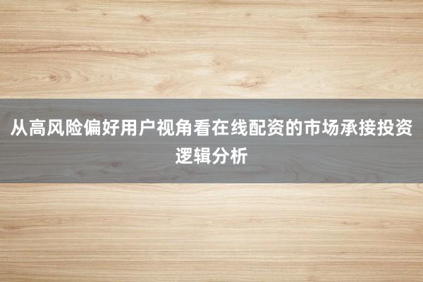 从高风险偏好用户视角看在线配资的市场承接投资逻辑分析