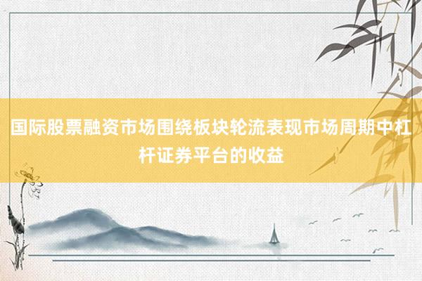 国际股票融资市场围绕板块轮流表现市场周期中杠杆证券平台的收益