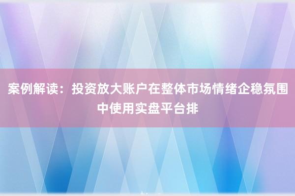 案例解读：投资放大账户在整体市场情绪企稳氛围中使用实盘平台排