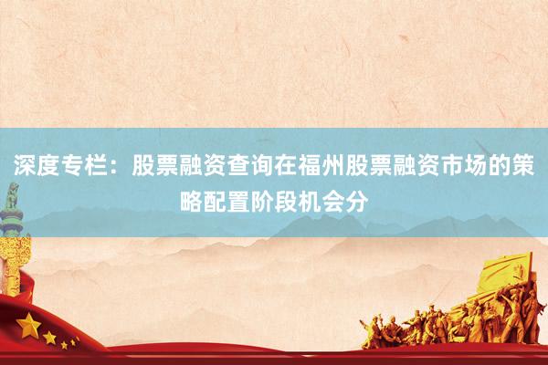 深度专栏:股票融资查询在福州股票融资市场的策略配置阶段机会分