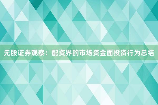 元股证券观察：配资界的市场资金面投资行为总结
