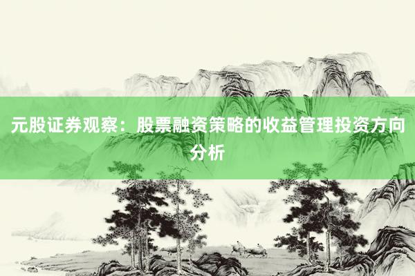 元股证券观察：股票融资策略的收益管理投资方向分析