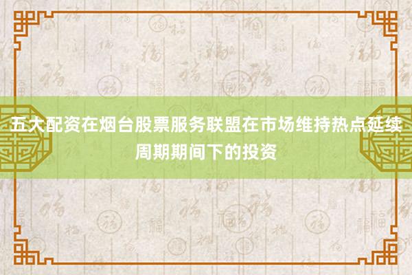 五大配资在烟台股票服务联盟在市场维持热点延续周期期间下的投资