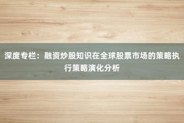 深度专栏:融资炒股知识在全球股票市场的策略执行策略演化分析