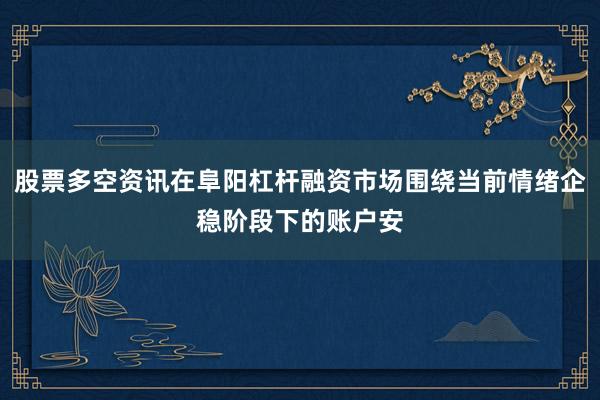 股票多空资讯在阜阳杠杆融资市场围绕当前情绪企稳阶段下的账户安