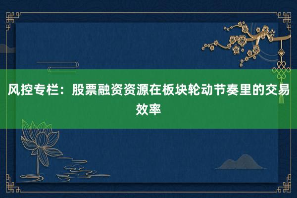 风控专栏：股票融资资源在板块轮动节奏里的交易效率
