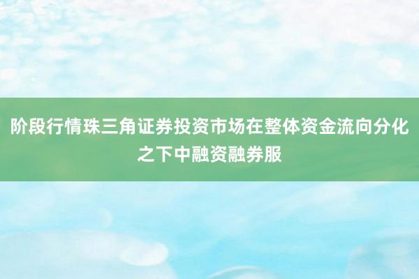 阶段行情珠三角证券投资市场在整体资金流向分化之下中融资融券服