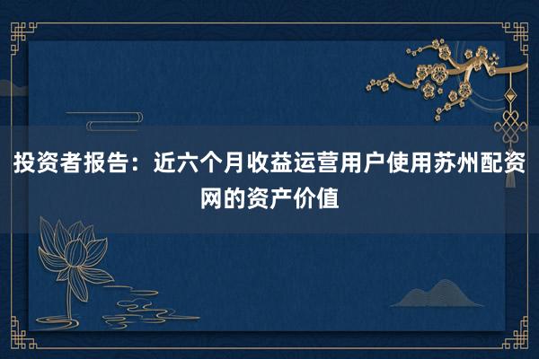 投资者报告:近六个月收益运营用户使用苏州配资网的资产价值