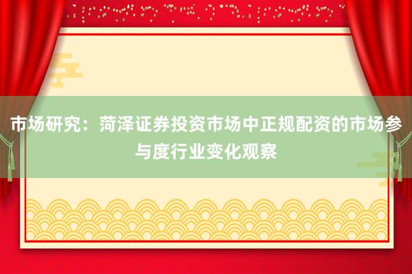 市场研究：菏泽证券投资市场中正规配资的市场参与度行业变化观察