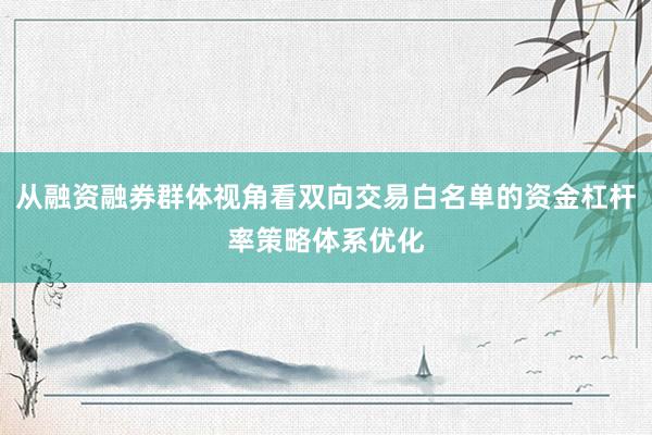 从融资融券群体视角看双向交易白名单的资金杠杆率策略体系优化