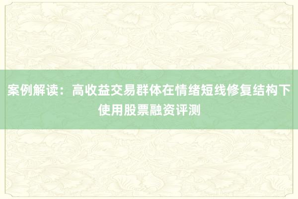 案例解读：高收益交易群体在情绪短线修复结构下使用股票融资评测