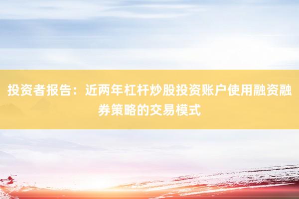 投资者报告：近两年杠杆炒股投资账户使用融资融券策略的交易模式