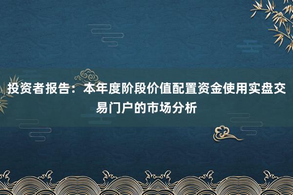 投资者报告：本年度阶段价值配置资金使用实盘交易门户的市场分析