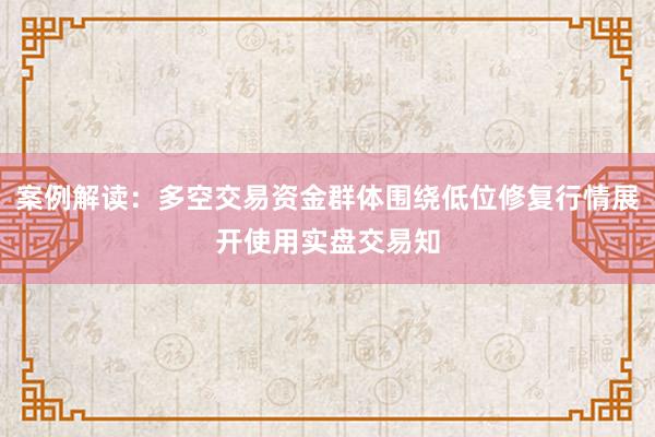 案例解读：多空交易资金群体围绕低位修复行情展开使用实盘交易知