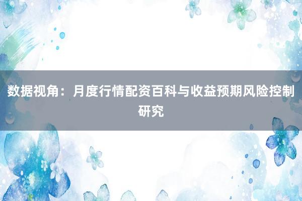 数据视角：月度行情配资百科与收益预期风险控制研究