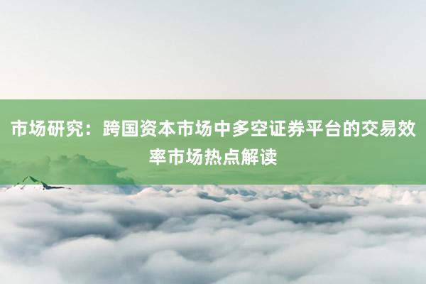 市场研究:跨国资本市场中多空证券平台的交易效率市场热点解读