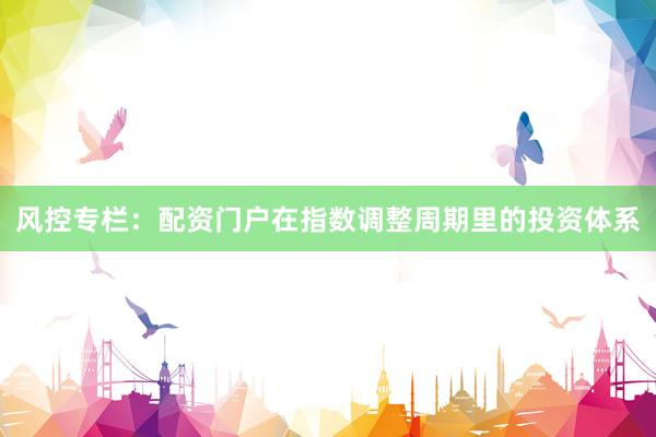 风控专栏：配资门户在指数调整周期里的投资体系