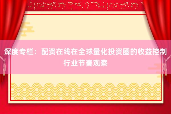 深度专栏:配资在线在全球量化投资圈的收益控制行业节奏观察
