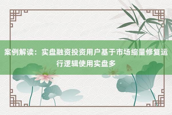 案例解读：实盘融资投资用户基于市场缩量修复运行逻辑使用实盘多