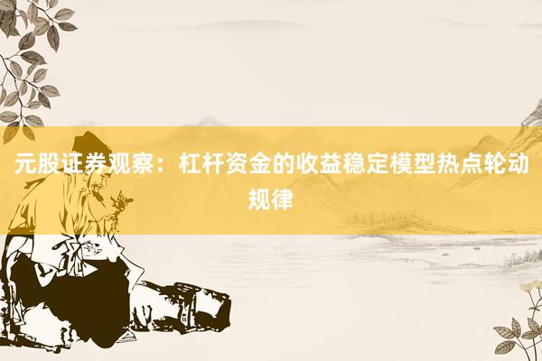 元股证券观察：杠杆资金的收益稳定模型热点轮动规律