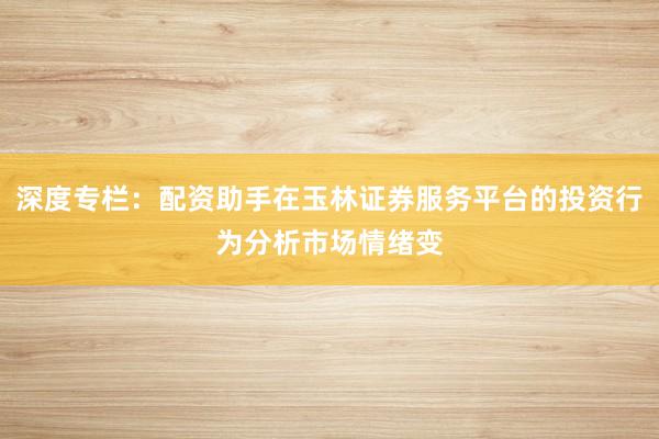 深度专栏:配资助手在玉林证券服务平台的投资行为分析市场情绪变