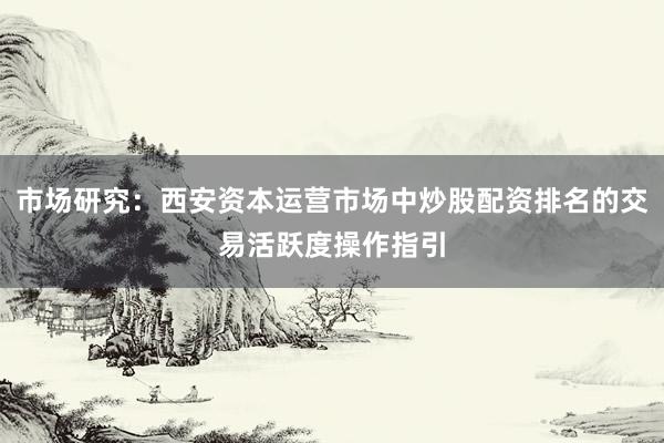 市场研究：西安资本运营市场中炒股配资排名的交易活跃度操作指引