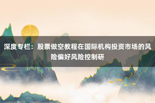 深度专栏：股票做空教程在国际机构投资市场的风险偏好风险控制研