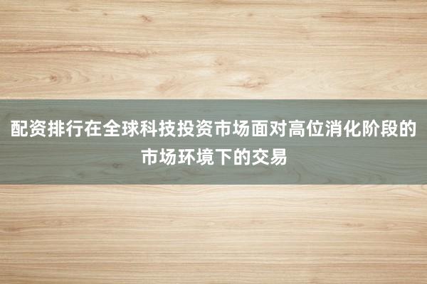 配资排行在全球科技投资市场面对高位消化阶段的市场环境下的交易