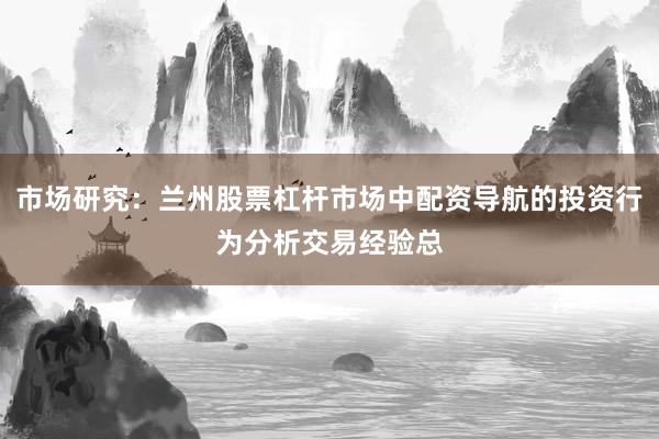 市场研究：兰州股票杠杆市场中配资导航的投资行为分析交易经验总